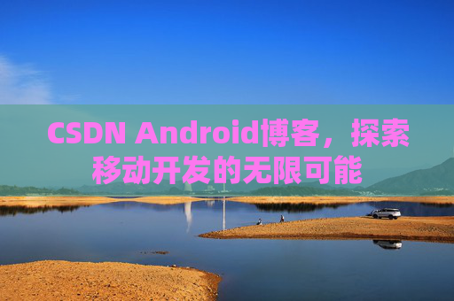 CSDN Android博客，探索移动开发的无限可能